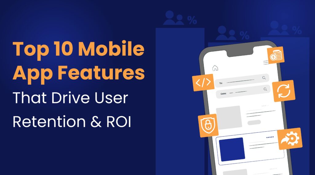 Top Mobile App Features That Drive User Retention and ROI